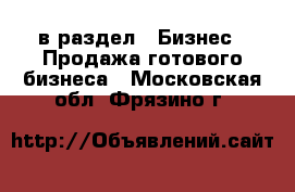  в раздел : Бизнес » Продажа готового бизнеса . Московская обл.,Фрязино г.